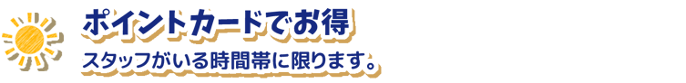 ポイントカードでお得、スタッフがいる時間に限る